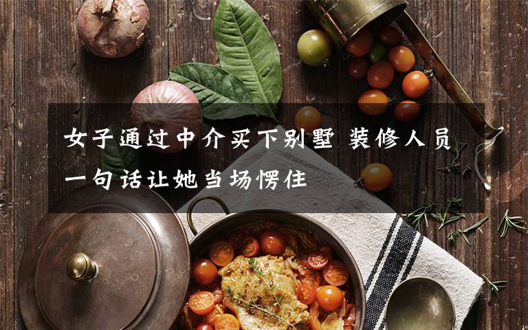 女子通过中介买下别墅 装修人员一句话让她当场愣住