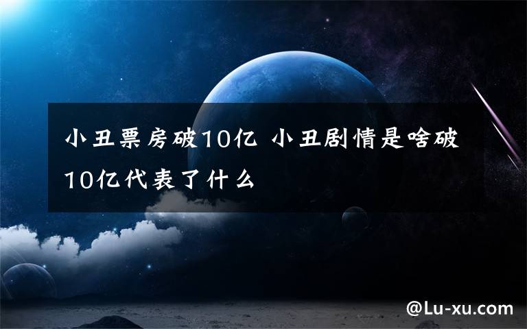 小丑票房破10亿 小丑剧情是啥破10亿代表了什么