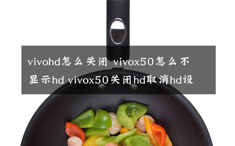 vivohd怎么关闭 vivox50怎么不显示hd vivox50关闭hd取消hd设置教程