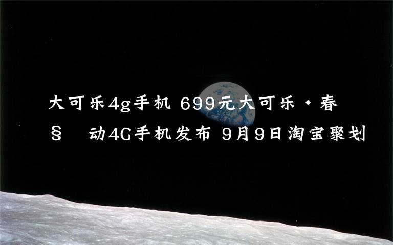 大可乐4g手机 699元大可乐·春移动4G手机发布 9月9日淘宝聚划算开售
