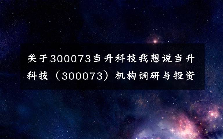 关于300073当升科技我想说当升科技（300073）机构调研与投资者问答精选（2021年01月25日)