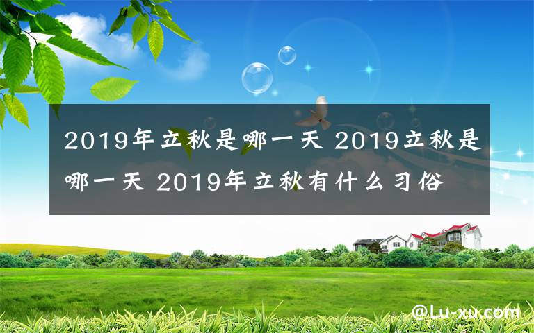 2019年立秋是哪一天 2019立秋是哪一天 2019年立秋有什么习俗