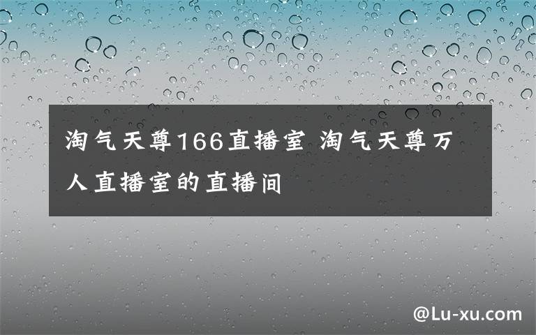 淘气天尊166直播室 淘气天尊万人直播室的直播间