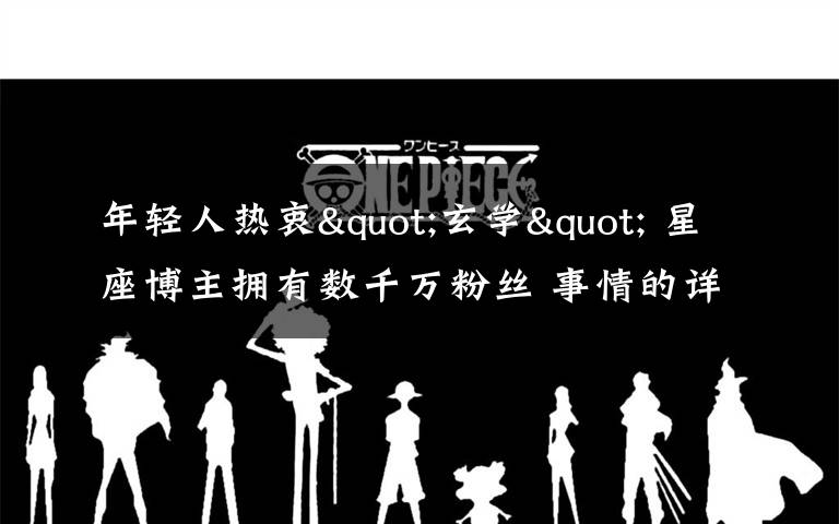 年轻人热衷"玄学" 星座博主拥有数千万粉丝 事情的详情始末是怎么样了！