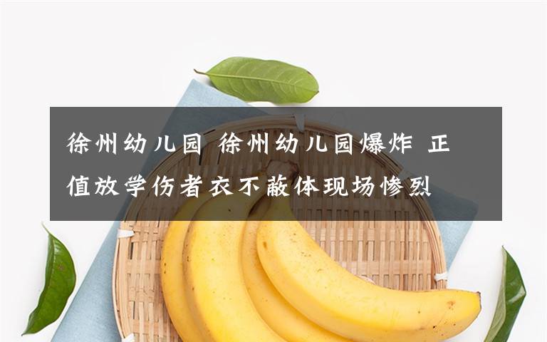 徐州幼儿园 徐州幼儿园爆炸 正值放学伤者衣不蔽体现场惨烈
