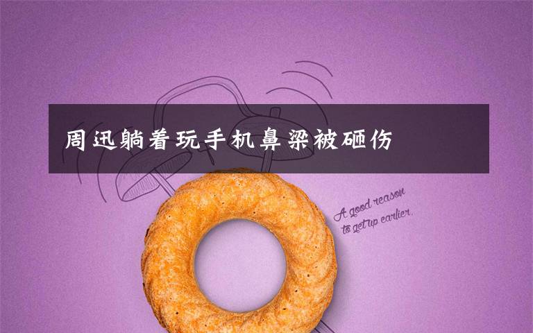 周迅躺着玩手机鼻梁被砸伤