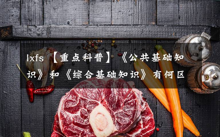 lxfs 【重点科普】《公共基础知识》和《综合基础知识》有何区别？