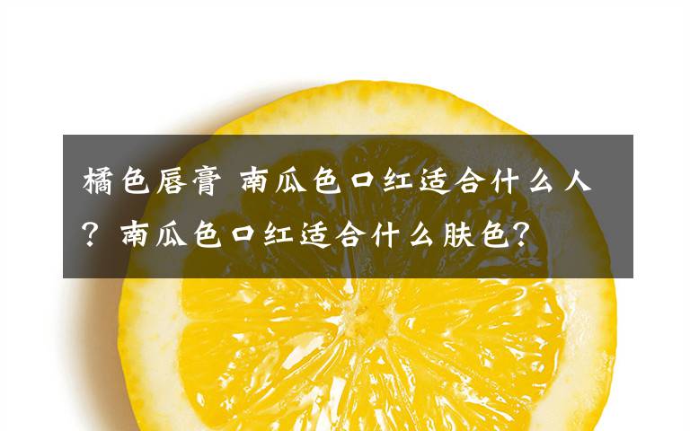 橘色唇膏 南瓜色口红适合什么人？南瓜色口红适合什么肤色？