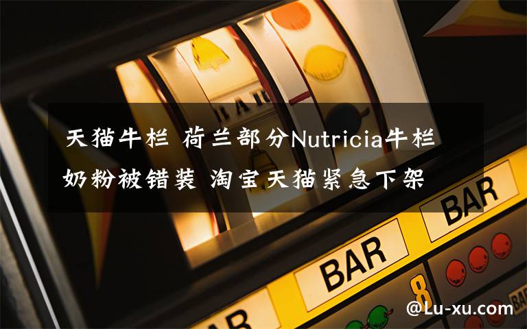 天猫牛栏 荷兰部分Nutricia牛栏奶粉被错装 淘宝天猫紧急下架