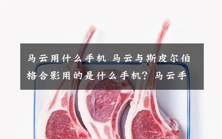 马云用什么手机 马云与斯皮尔伯格合影用的是什么手机？马云手机牌子揭秘