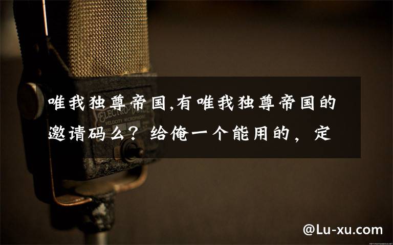 唯我独尊帝国,有唯我独尊帝国的邀请码么？给俺一个能用的，定谢！可加分 QQ 1286075992