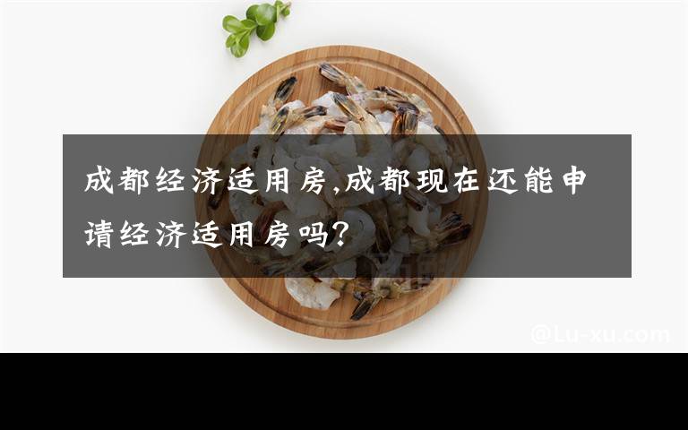 成都经济适用房,成都现在还能申请经济适用房吗？