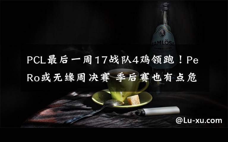 PCL最后一周17战队4鸡领跑！PeRo或无缘周决赛 季后赛也有点危险