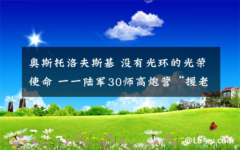奥斯托洛夫斯基 没有光环的光荣使命 一一陆军30师高炮营“援老抗美“纪实