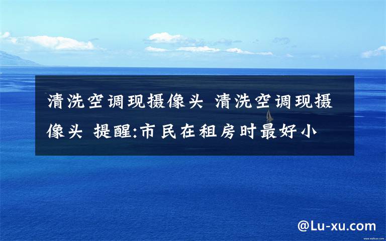 清洗空调现摄像头 清洗空调现摄像头 提醒:市民在租房时最好小心检查