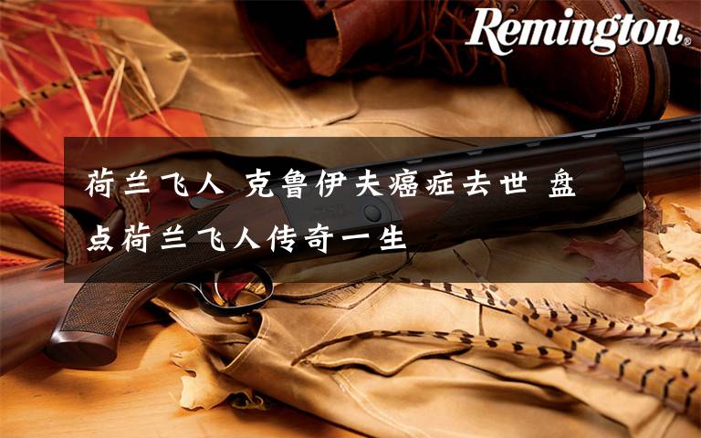 荷兰飞人 克鲁伊夫癌症去世 盘点荷兰飞人传奇一生
