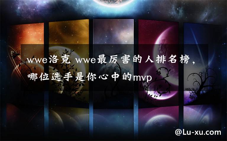 wwe洛克 wwe最厉害的人排名榜，哪位选手是你心中的mvp