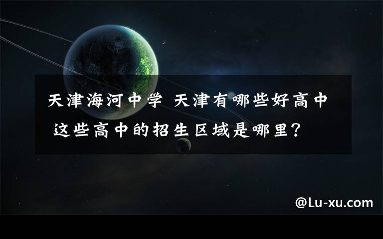 天津海河中学 天津有哪些好高中 这些高中的招生区域是哪里？