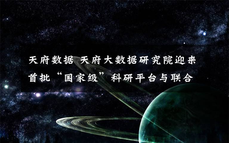 天府数据 天府大数据研究院迎来首批“国家级”科研平台与联合实验室集体入驻
