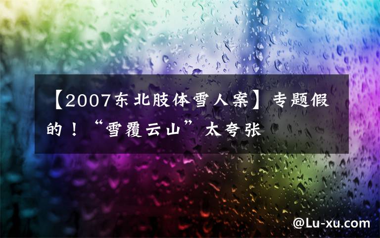 【2007东北肢体雪人案】专题假的！“雪覆云山”太夸张