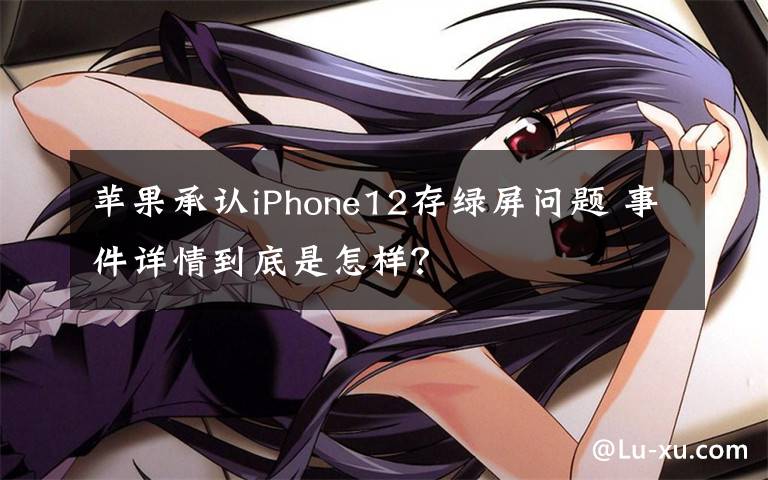 苹果承认iPhone12存绿屏问题 事件详情到底是怎样？