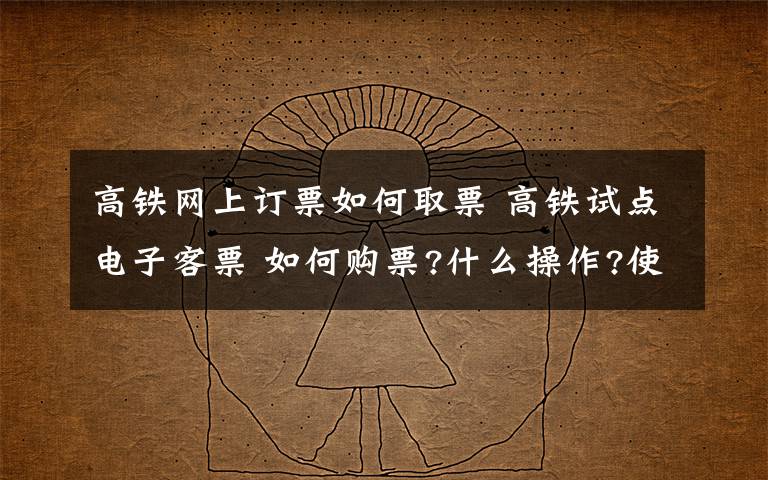 高铁网上订票如何取票 高铁试点电子客票 如何购票?什么操作?使用时注意事项是什么?