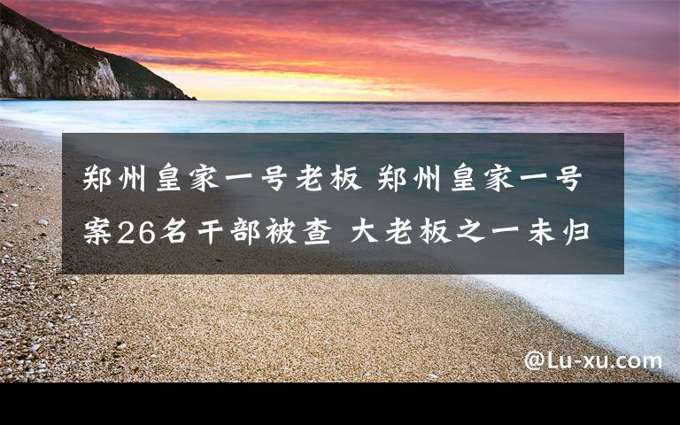 郑州皇家一号老板 郑州皇家一号案26名干部被查 大老板之一未归案