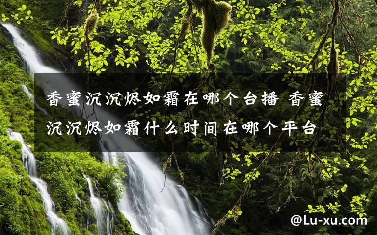 香蜜沉沉烬如霜在哪个台播 香蜜沉沉烬如霜什么时间在哪个平台播出 香蜜沉沉烬如霜剧情及演员介绍