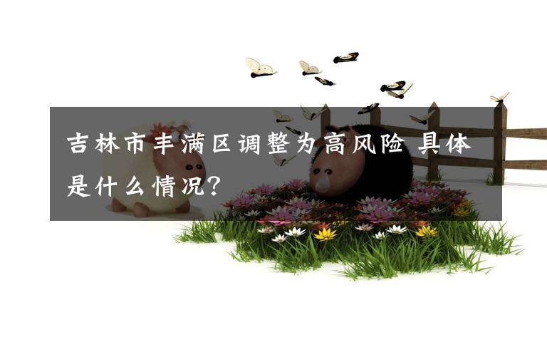 吉林市丰满区调整为高风险 具体是什么情况？