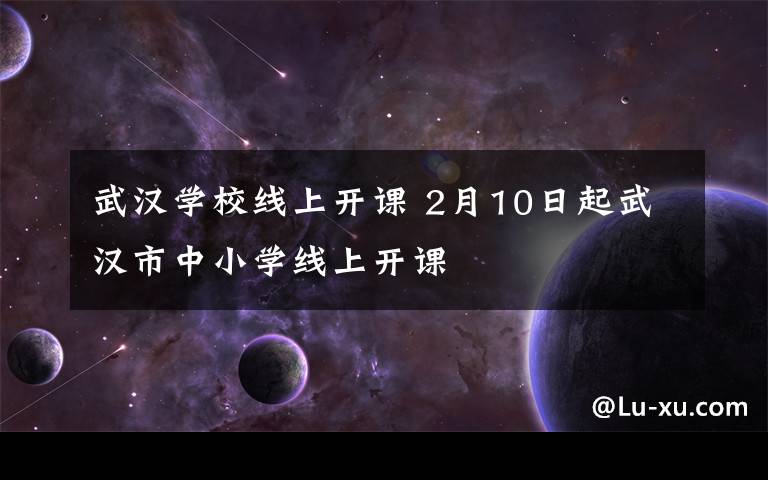 武汉学校线上开课 2月10日起武汉市中小学线上开课