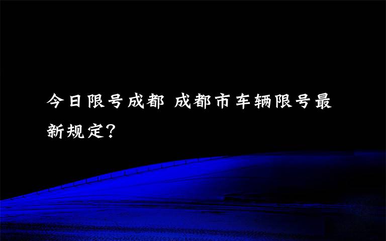 今日限号成都 成都市车辆限号最新规定？