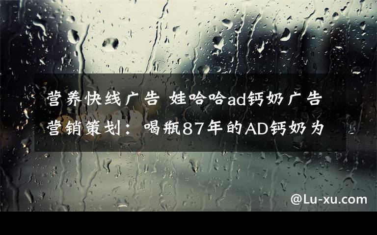 营养快线广告 娃哈哈ad钙奶广告营销策划：喝瓶87年的AD钙奶为自己加油