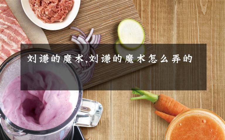 刘谦的魔术,刘谦的魔术怎么弄的