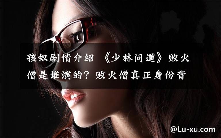 孩奴剧情介绍 《少林问道》败火僧是谁演的？败火僧真正身份背景介绍