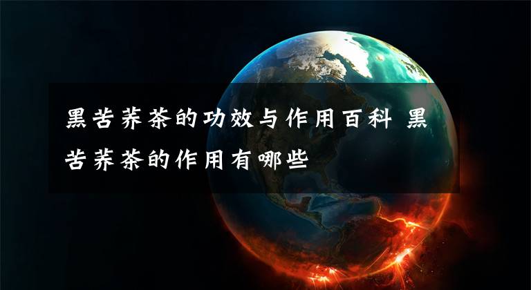 黑苦荞茶的功效与作用百科 黑苦荞茶的作用有哪些