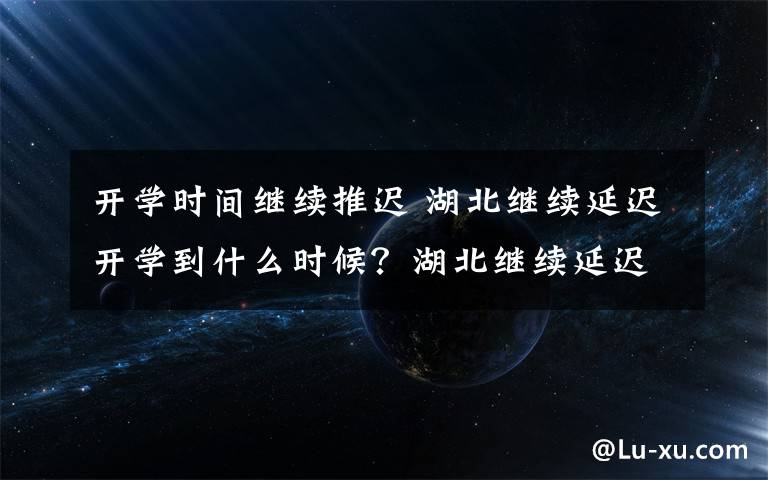 开学时间继续推迟 湖北继续延迟开学到什么时候？湖北继续延迟开学时间最新通知