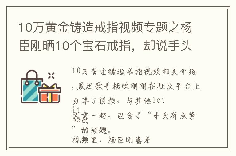 10万黄金铸造戒指视频专题之杨臣刚晒10个宝石戒指，却说手头有点紧，曾一首歌狂赚1.7亿