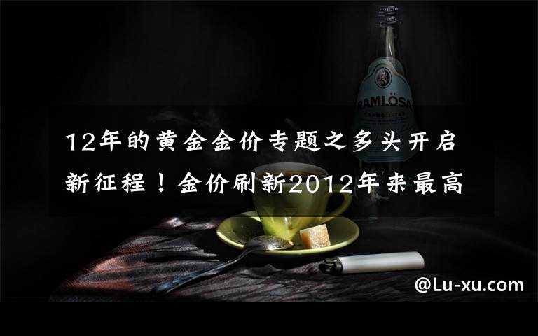 12年的黄金金价专题之多头开启新征程！金价刷新2012年来最高水平