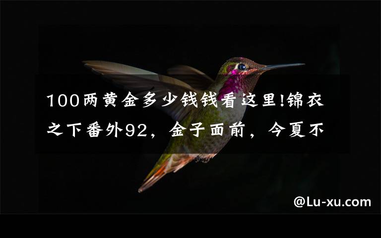 100两黄金多少钱钱看这里!锦衣之下番外92，金子面前，今夏不听陆绎的话，大人既生气又吃醋