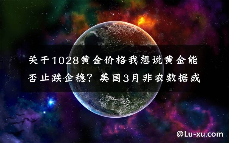关于1028黄金价格我想说黄金能否止跌企稳？美国3月非农数据或一锤定音