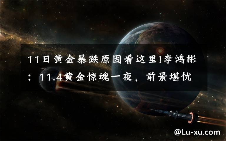 11日黄金暴跌原因看这里!李鸿彬：11.4黄金惊魂一夜，前景堪忧！还会继续跌吗？