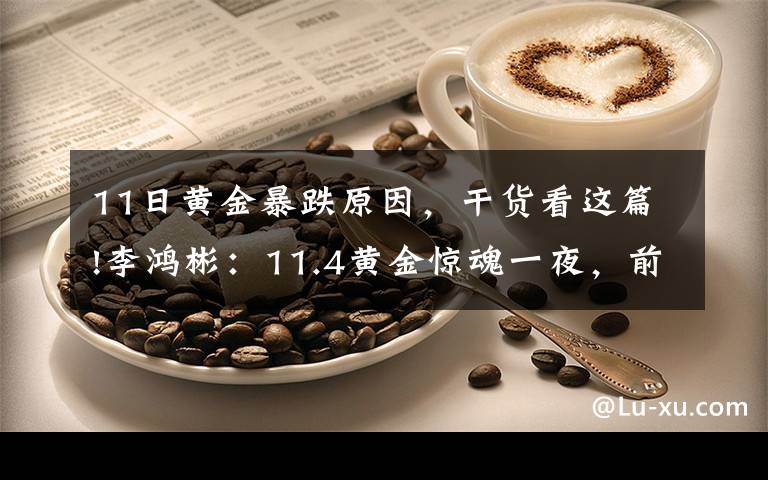 11日黄金暴跌原因，干货看这篇!李鸿彬：11.4黄金惊魂一夜，前景堪忧！还会继续跌吗？