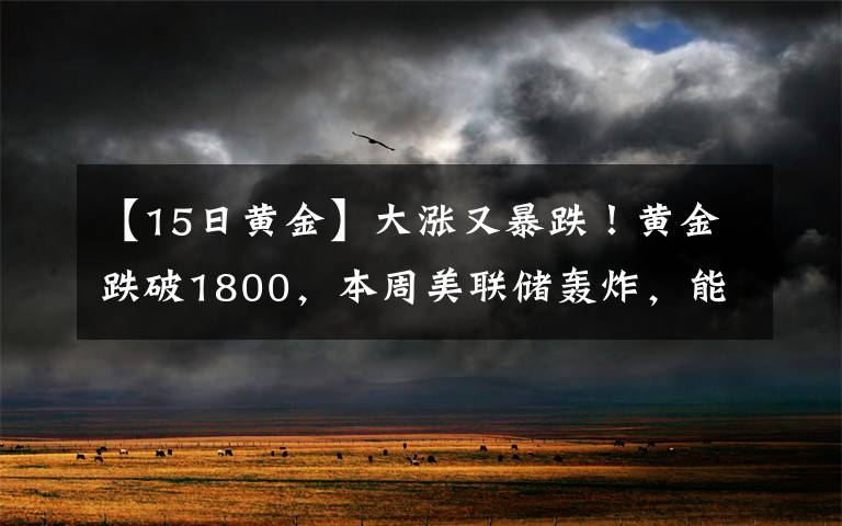 【15日黄金】大涨又暴跌！黄金跌破1800，本周美联储轰炸，能否"借东风"翻身