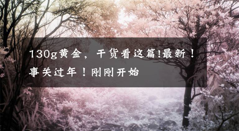 130g黄金，干货看这篇!最新！事关过年！刚刚开始