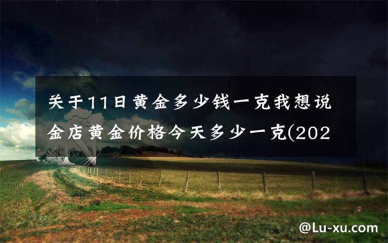 关于11日黄金多少钱一克我想说金店黄金价格今天多少一克(2020年11月17日)