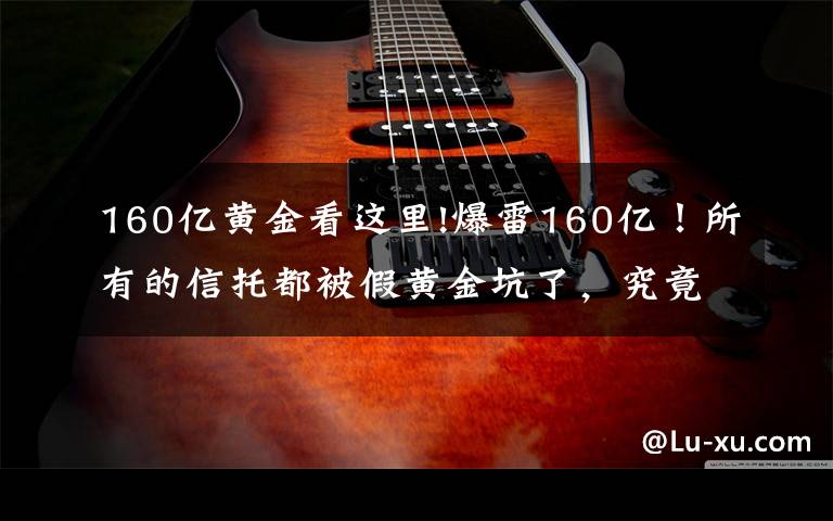 160亿黄金看这里!爆雷160亿！所有的信托都被假黄金坑了，究竟投资什么好？