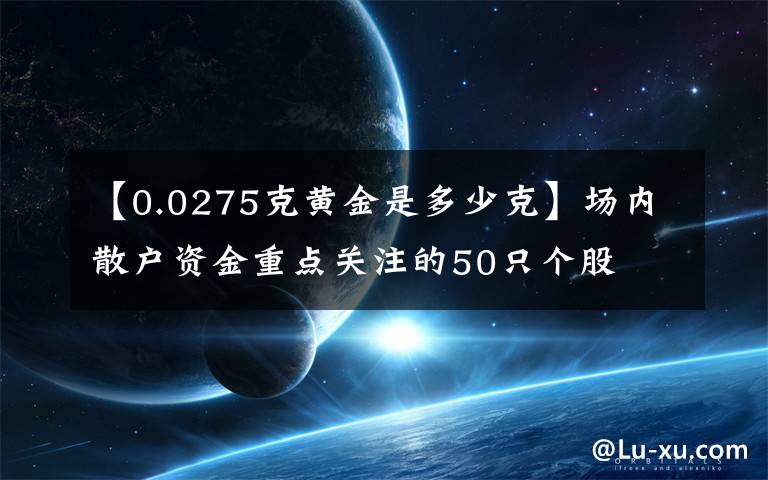 【0.0275克黄金是多少克】场内散户资金重点关注的50只个股