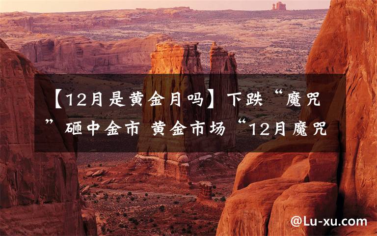 【12月是黄金月吗】下跌“魔咒”砸中金市 黄金市场“12月魔咒”所来为何？
