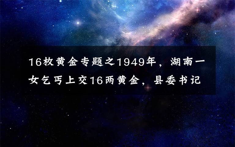 16枚黄金专题之1949年，湖南一女乞丐上交16两黄金，县委书记揭开其惊人身份