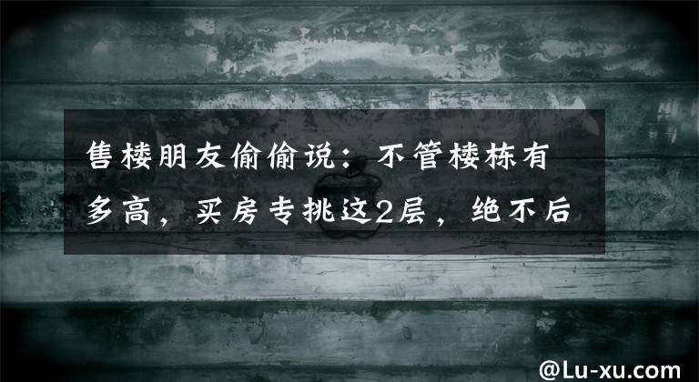 售楼朋友偷偷说：不管楼栋有多高，买房专挑这2层，绝不后悔
